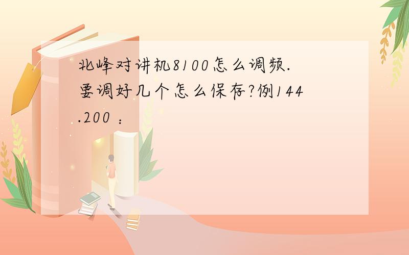 北峰对讲机8100怎么调频.要调好几个怎么保存?例144.200 ：