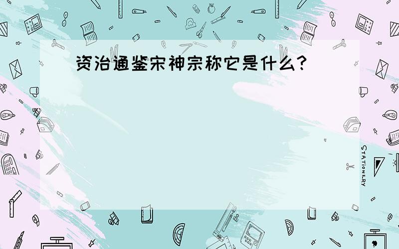 资治通鉴宋神宗称它是什么?