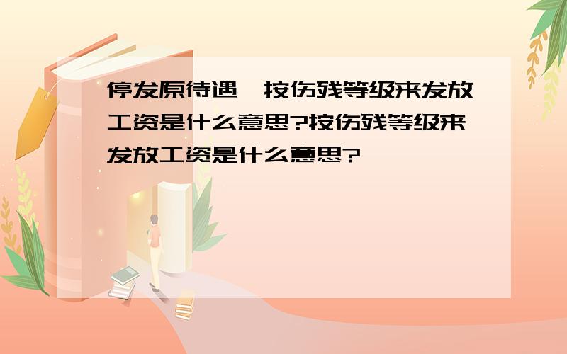 停发原待遇,按伤残等级来发放工资是什么意思?按伤残等级来发放工资是什么意思?