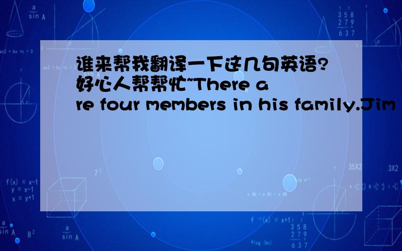 谁来帮我翻译一下这几句英语?好心人帮帮忙~There are four members in his family.Jim  and  Kate   are  pupils  in  the  same  school.How  do  Jim  and  Kate  go  to  school ?谁来帮忙翻译一下、、