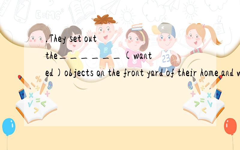 .They set out the______(wanted)objects on the front yard of their home and waited to see if any one would come.填unwanted 为什么?