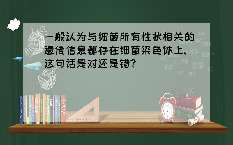 一般认为与细菌所有性状相关的遗传信息都存在细菌染色体上.这句话是对还是错?