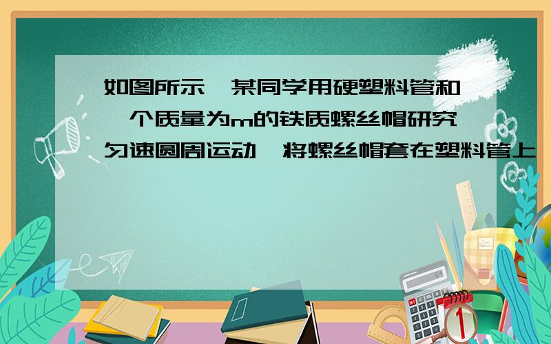 如图所示,某同学用硬塑料管和一个质量为m的铁质螺丝帽研究匀速圆周运动,将螺丝帽套在塑料管上,手握塑料管使其保持竖直并在水平方向做半径为r的匀速圆周运动,则只要运动角速度合适,螺