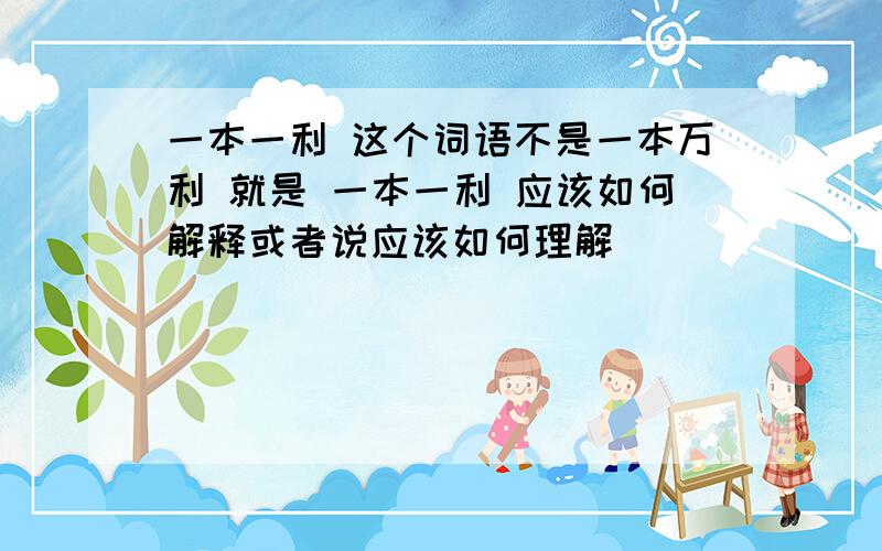 一本一利 这个词语不是一本万利 就是 一本一利 应该如何解释或者说应该如何理解