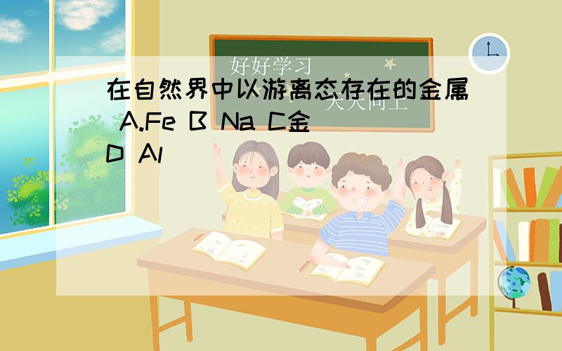 在自然界中以游离态存在的金属 A.Fe B Na C金 D Al