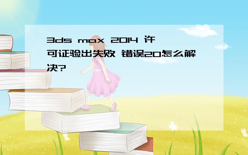 3ds max 2014 许可证验出失败 错误20怎么解决?