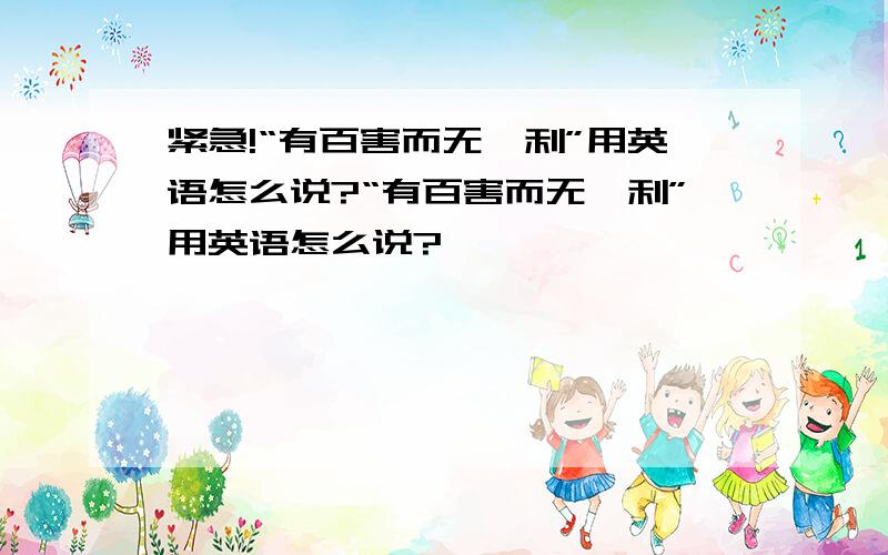 紧急!“有百害而无一利”用英语怎么说?“有百害而无一利”用英语怎么说?