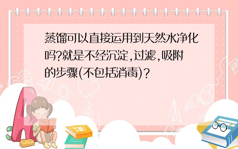 蒸馏可以直接运用到天然水净化吗?就是不经沉淀,过滤,吸附的步骤(不包括消毒)?