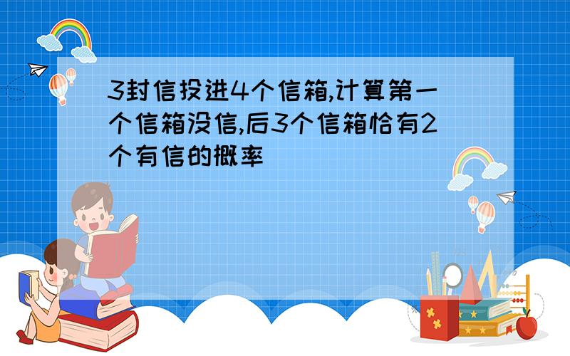 3封信投进4个信箱,计算第一个信箱没信,后3个信箱恰有2个有信的概率