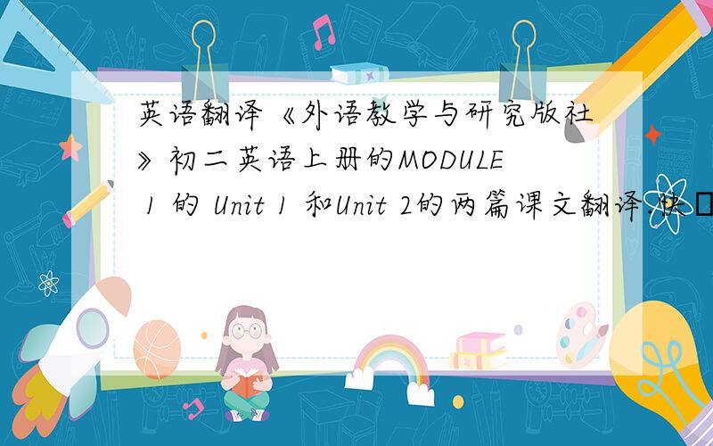 英语翻译《外语教学与研究版社》初二英语上册的MODULE 1 的 Unit 1 和Unit 2的两篇课文翻译.快點..