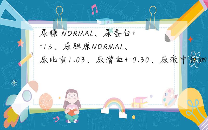 尿糖 NORMAL、尿蛋白+-15、尿胆原NORMAL、尿比重1.03、尿潜血+-0.30、尿液中白细胞NEG、结晶63.7、细菌936