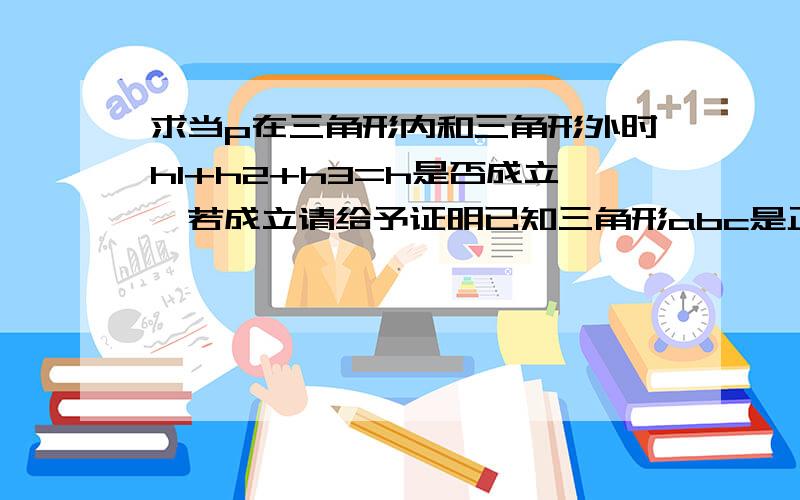 求当p在三角形内和三角形外时h1+h2+h3=h是否成立,若成立请给予证明已知三角形abc是正三角形和点p设点p到ab ac bc的距离分别为h1 h2 h3三角形的高为h若p在bc上此时h3=0可得h1+h2+h3=h