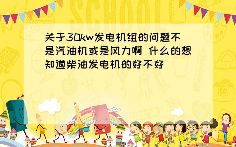 关于30kw发电机组的问题不是汽油机或是风力啊 什么的想知道柴油发电机的好不好