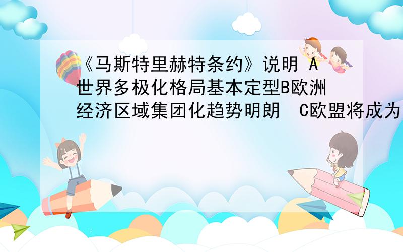 《马斯特里赫特条约》说明 A世界多极化格局基本定型B欧洲经济区域集团化趋势明朗　C欧盟将成为多种职能...《马斯特里赫特条约》说明 A世界多极化格局基本定型B欧洲经济区域集团化趋势