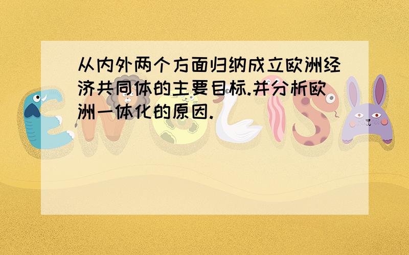 从内外两个方面归纳成立欧洲经济共同体的主要目标.并分析欧洲一体化的原因.