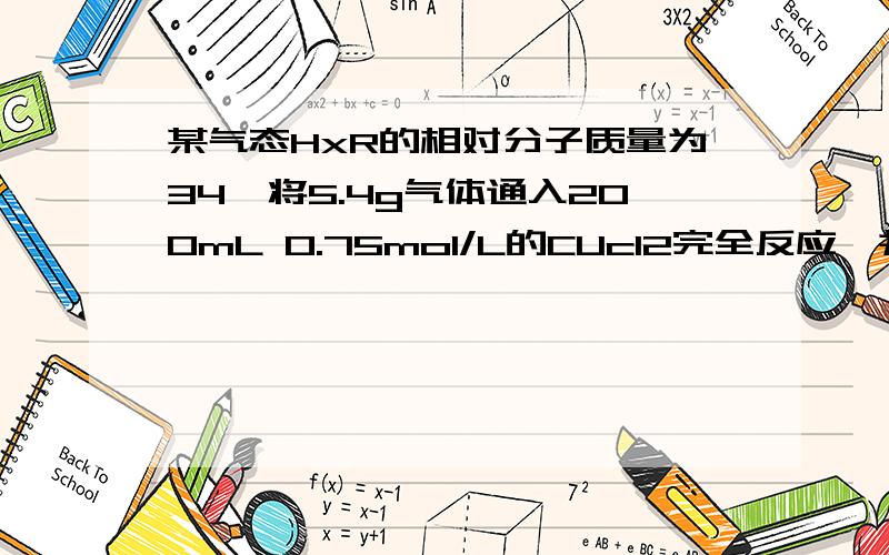 某气态HxR的相对分子质量为34,将5.4g气体通入200mL 0.75mol/L的CUcl2完全反应,并生成黑色沉淀求X,并求R谢谢黑色沉淀是什么