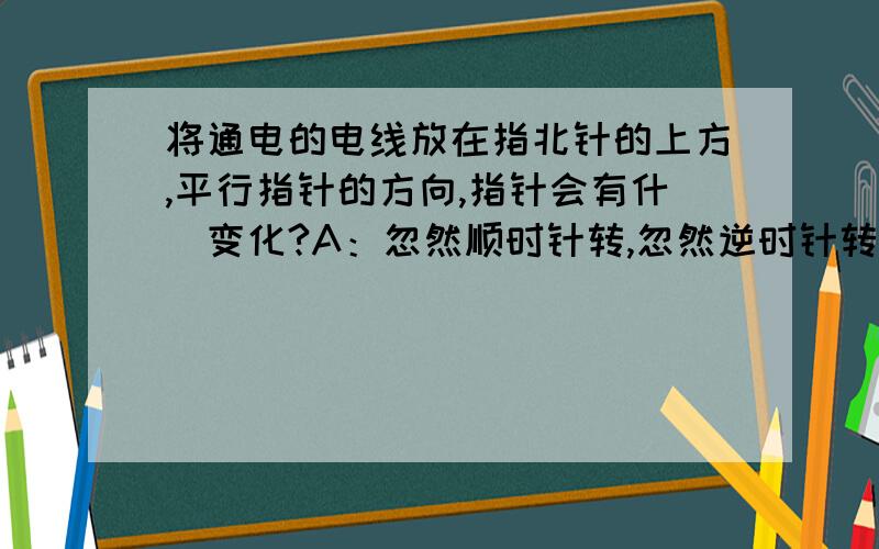 将通电的电线放在指北针的上方,平行指针的方向,指针会有什麼变化?A：忽然顺时针转,忽然逆时针转B：静止不动C：一直转动D：产生偏转