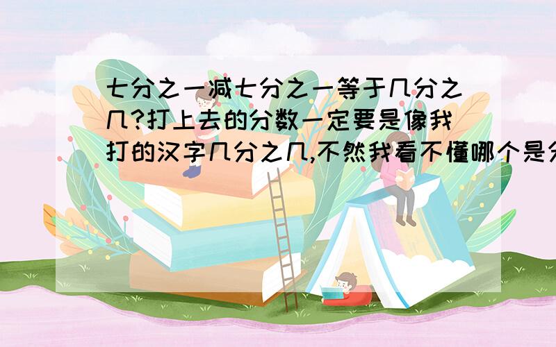 七分之一减七分之一等于几分之几?打上去的分数一定要是像我打的汉字几分之几,不然我看不懂哪个是分子哪个是分母