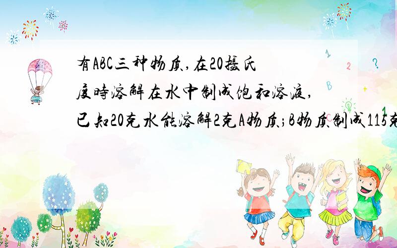 有ABC三种物质,在20摄氏度时溶解在水中制成饱和溶液,已知20克水能溶解2克A物质;B物质制成115克饱和溶液用了15克B；C物质375克饱和溶液用去了350克水,这三种物质在20摄氏度时溶解度大小的顺