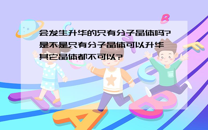 会发生升华的只有分子晶体吗?是不是只有分子晶体可以升华,其它晶体都不可以?