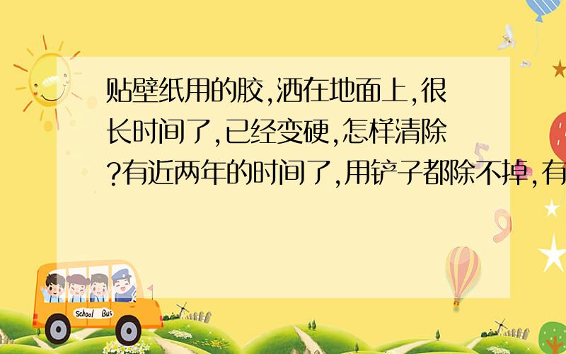 贴壁纸用的胶,洒在地面上,很长时间了,已经变硬,怎样清除?有近两年的时间了,用铲子都除不掉,有什么好办法啊!