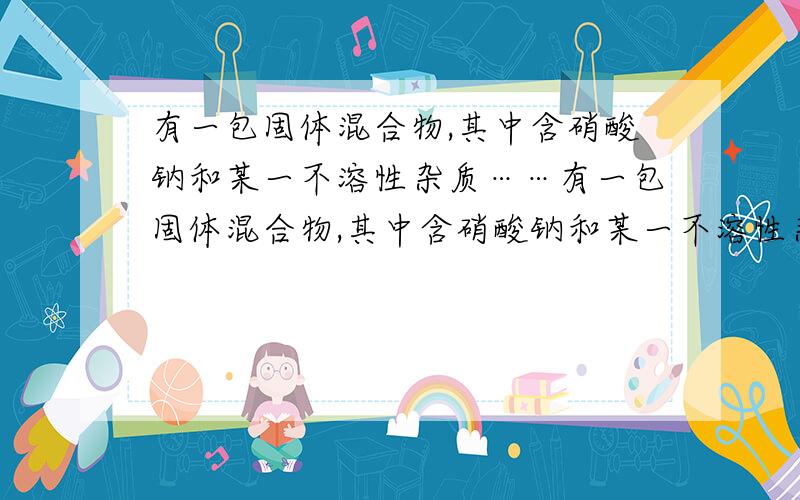 有一包固体混合物,其中含硝酸钠和某一不溶性杂质……有一包固体混合物,其中含硝酸钠和某一不溶性杂质.将其投入一定量的水中,使其充分溶解,所得结果如下表：温度（度）：10 40 75剩余物