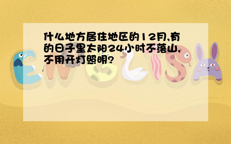 什么地方居住地区的12月,有的日子里太阳24小时不落山,不用开灯照明?