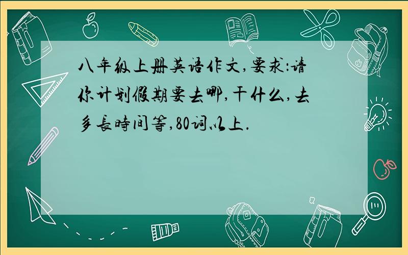 八年级上册英语作文,要求：请你计划假期要去哪,干什么,去多长时间等,80词以上.