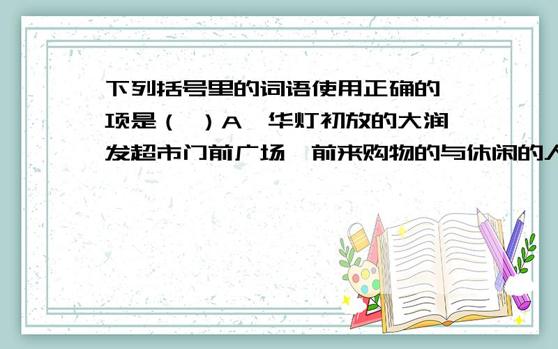 下列括号里的词语使用正确的一项是（ ）A、华灯初放的大润发超市门前广场,前来购物的与休闲的人们 （熙来攘往）.B、从汤姆索亚那（饱经风霜）的脸上,丝毫看不出小小年纪就当上“海盗