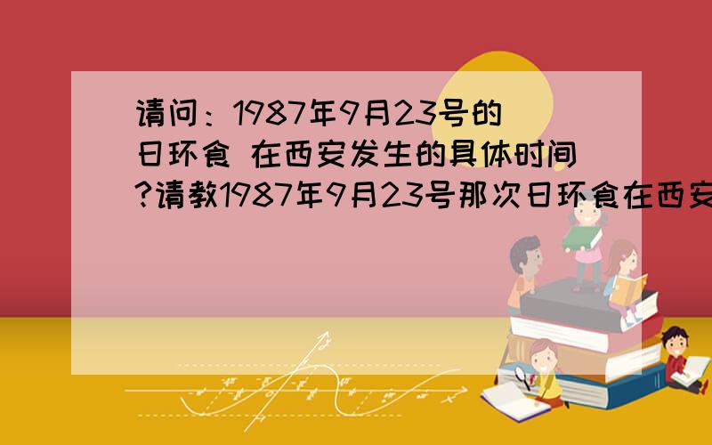 请问：1987年9月23号的日环食 在西安发生的具体时间?请教1987年9月23号那次日环食在西安发生的具体时间?