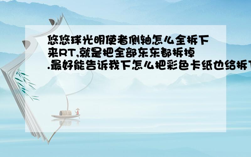 悠悠球光明使者侧轴怎么全拆下来RT,就是把全部东东都拆掉.最好能告诉我下怎么把彩色卡纸也给拆下来