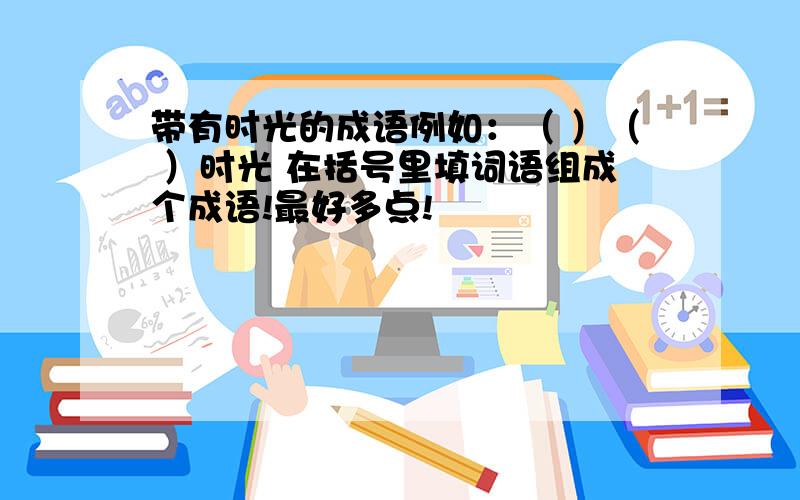 带有时光的成语例如：（ ）（ ）时光 在括号里填词语组成个成语!最好多点!