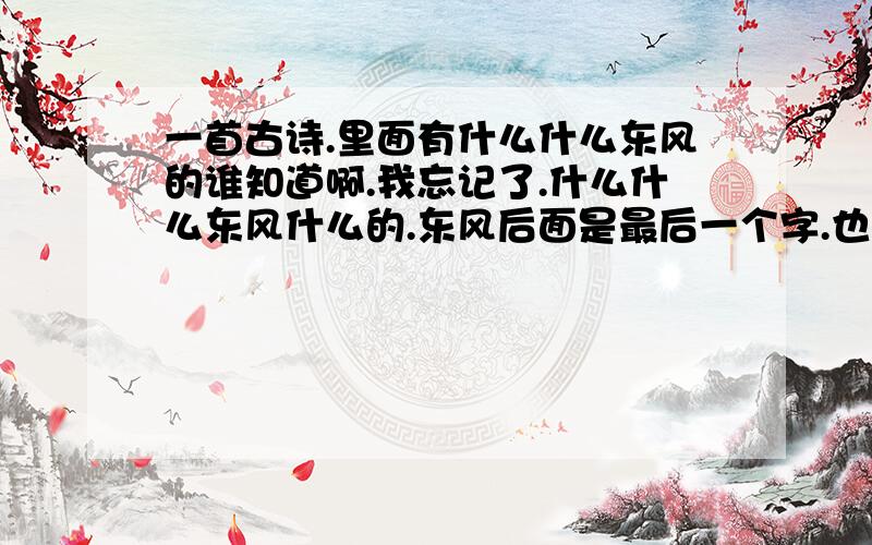 一首古诗.里面有什么什么东风的谁知道啊.我忘记了.什么什么东风什么的.东风后面是最后一个字.也就是东风是倒数第二第三的字.好像是五言律诗