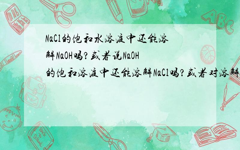 NaCl的饱和水溶液中还能溶解NaOH吗?或者说NaOH的饱和溶液中还能溶解NaCl吗?或者对溶解度有什么影响?