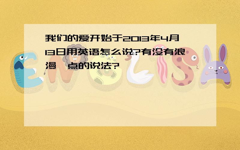 我们的爱开始于2013年4月13日用英语怎么说?有没有浪漫一点的说法?