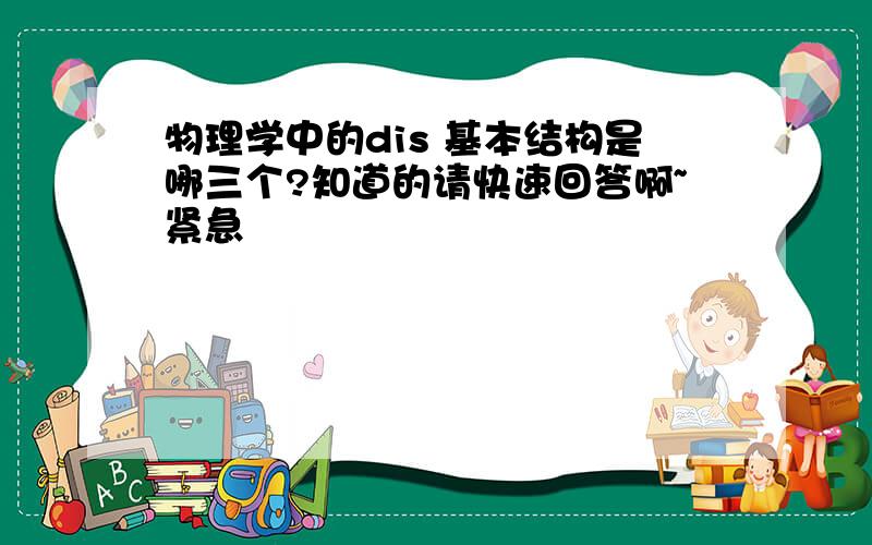 物理学中的dis 基本结构是哪三个?知道的请快速回答啊~紧急