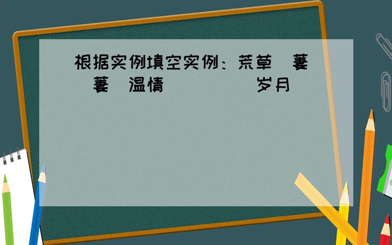 根据实例填空实例：荒草（萋）（萋）温情（ ）（ ）岁月（ ）（ ）