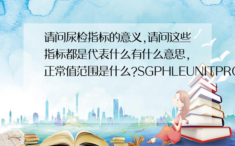 请问尿检指标的意义,请问这些指标都是代表什么有什么意思,正常值范围是什么?SGPHLEUNITPROGLUKETUBGBILERY