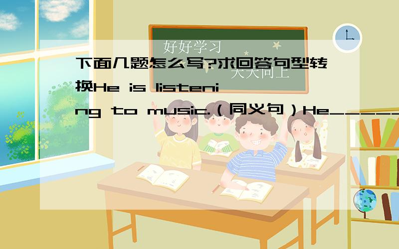 下面几题怎么写?求回答句型转换He is listening to music.（同义句）He_____ _____ to musicWere you eating dinner at 7：00 pm yesterday?（肯定回答）____________________________________________The girls were darawing pictures when