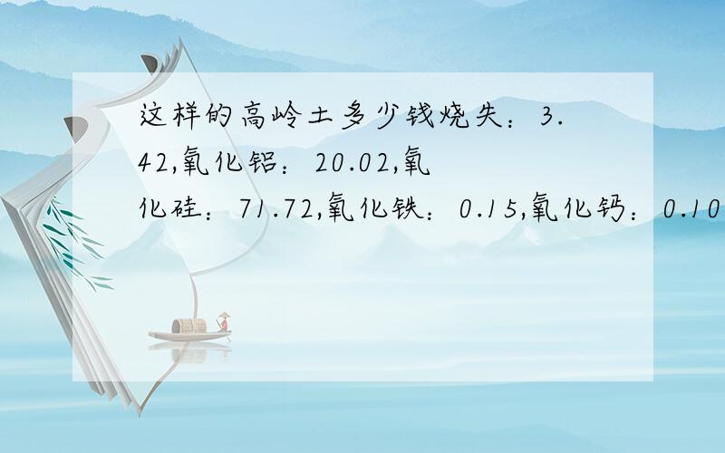 这样的高岭土多少钱烧失：3.42,氧化铝：20.02,氧化硅：71.72,氧化铁：0.15,氧化钙：0.10,氧化镁：0.06,氧化钾：0.26氧化钠：3.94,氧化钛：0.26,天然白度：58