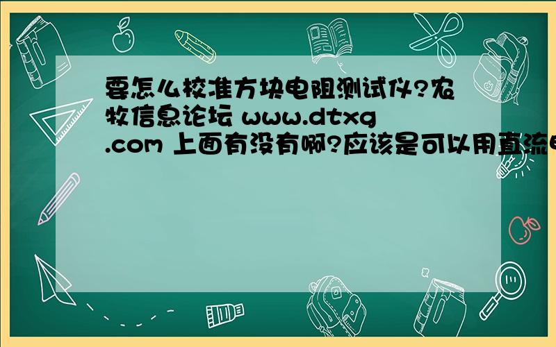 要怎么校准方块电阻测试仪?农牧信息论坛 www.dtxg.com 上面有没有啊?应该是可以用直流电阻器校准的,但是不知道如何连线,方块电阻是四探针的