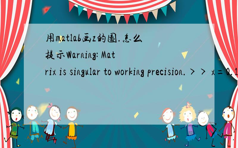 用matlab画z的图.怎么提示Warning: Matrix is singular to working precision.>> x=0.1:0.2:1.3;>> y=0.9:0.05:1.2;>> [X,Y]=meshgrid(x,y);>> A=-0.0875*X.^3-0.85*X.^2+X-Y+1;>> B=-0.02*Y.^2+0.1*Y+1.3;>> Z=A/B;Warning: Matrix is singular to working pre