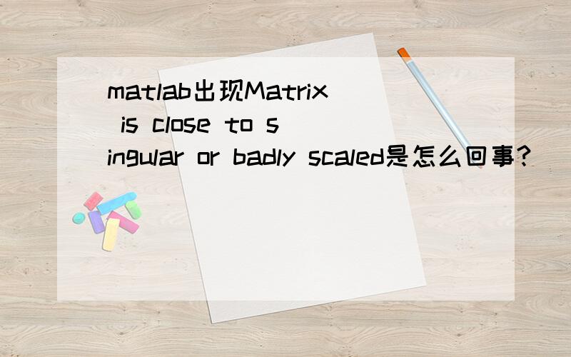 matlab出现Matrix is close to singular or badly scaled是怎么回事?