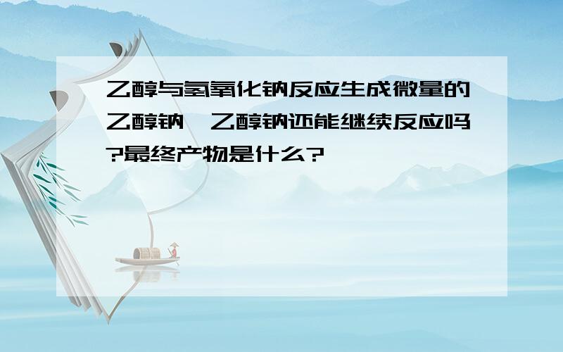 乙醇与氢氧化钠反应生成微量的乙醇钠,乙醇钠还能继续反应吗?最终产物是什么?