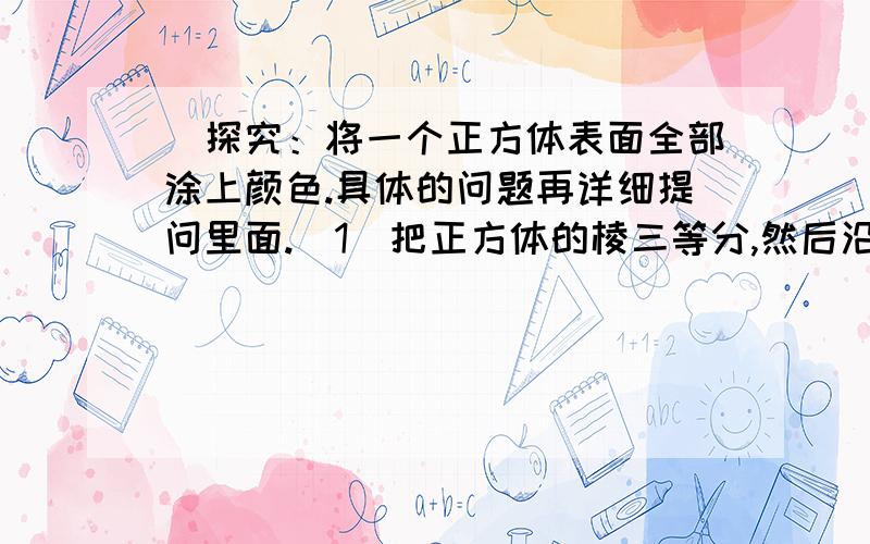 ．探究：将一个正方体表面全部涂上颜色.具体的问题再详细提问里面.(1)把正方体的棱三等分,然后沿等分线把正方体切开,得到27个小正方体,我们把仅有i个面涂色的小正方体的个数记为 ,那么