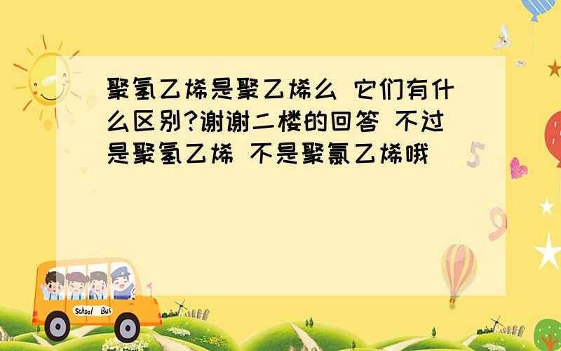 聚氢乙烯是聚乙烯么 它们有什么区别?谢谢二楼的回答 不过是聚氢乙烯 不是聚氯乙烯哦