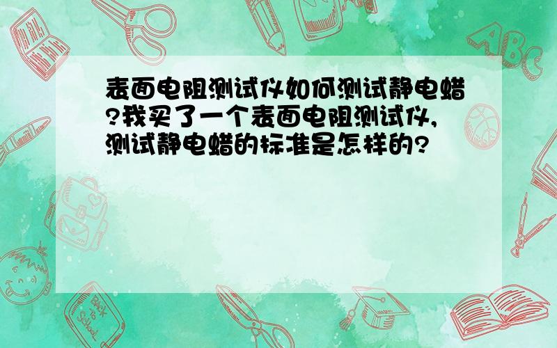 表面电阻测试仪如何测试静电蜡?我买了一个表面电阻测试仪,测试静电蜡的标准是怎样的?