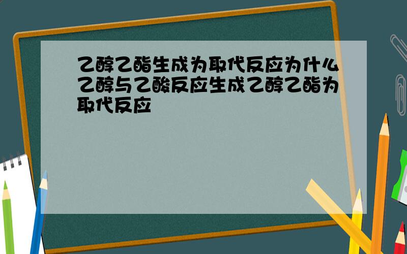 乙醇乙酯生成为取代反应为什么乙醇与乙酸反应生成乙醇乙酯为取代反应