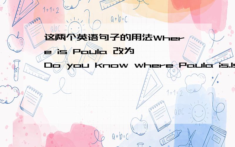 这两个英语句子的用法Where is Paula 改为 Do you know where Paula is.Is Paula coming tomorrow 改为 I don't know if Paula is coming tomorrow?为什么要这样改的呢?这2个句子是什么结构的句子,分析一下他们的用法,