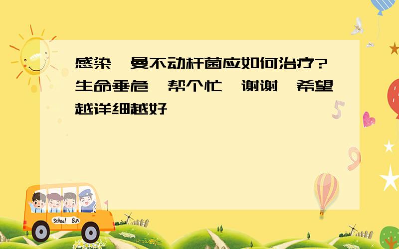 感染鲍曼不动杆菌应如何治疗?生命垂危、帮个忙、谢谢、希望越详细越好